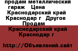 продам металлический гараж › Цена ­ 25 000 - Краснодарский край, Краснодар г. Другое » Продам   . Краснодарский край,Краснодар г.